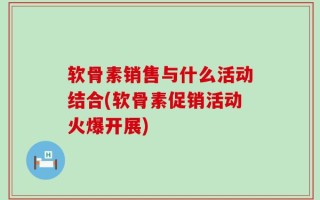 软骨素销售与什么活动结合(软骨素促销活动火爆开展)