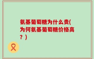 氨基葡萄糖为什么贵(为何氨基葡萄糖价格高？)