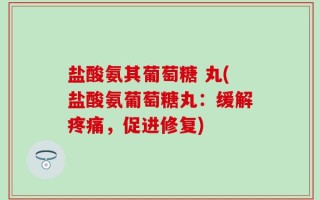 盐酸氨其葡萄糖 丸(盐酸氨葡萄糖丸：缓解疼痛，促进修复)