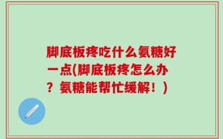 脚底板疼吃什么氨糖好一点(脚底板疼怎么办？氨糖能帮忙缓解！)