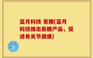蓝月科技 氨糖(蓝月科技推出氨糖产品，促进骨关节健康)