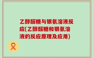 乙醇醛糖与银氨溶液反应(乙醇醛糖和银氨溶液的反应原理及应用)
