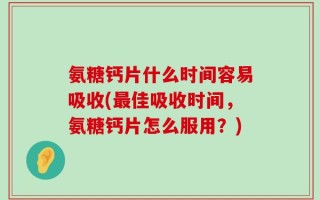 氨糖钙片什么时间容易吸收(最佳吸收时间，氨糖钙片怎么服用？)