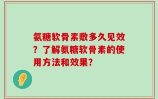 氨糖软骨素敷多久见效？了解氨糖软骨素的使用方法和效果？