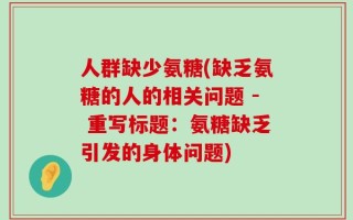 人群缺少氨糖(缺乏氨糖的人的相关问题 - 重写标题：氨糖缺乏引发的身体问题)