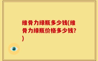 维骨力绿瓶多少钱(维骨力绿瓶价格多少钱？)