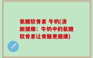 氨糖软骨素 牛奶(清新健康：牛奶中的氨糖软骨素让骨骼更健康)