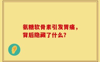 氨糖软骨素引发胃痛，背后隐藏了什么？