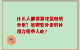 什么人群需要吃氨糖软骨素？氨糖软骨素钙片适合哪些人吃？
