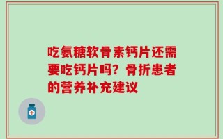 吃氨糖软骨素钙片还需要吃钙片吗？骨折患者的营养补充建议
