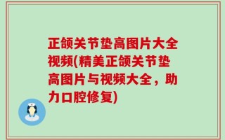 正颌关节垫高图片大全视频(精美正颌关节垫高图片与视频大全，助力口腔修复)
