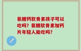 氨糖钙软骨素孩子可以吃吗？氨糖软骨素加钙片年轻人能吃吗？