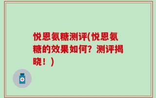 悦恩氨糖测评(悦恩氨糖的效果如何？测评揭晓！)