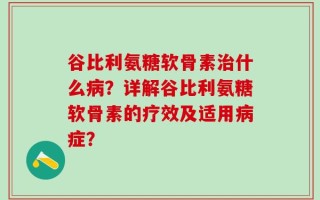 谷比利氨糖软骨素治什么病？详解谷比利氨糖软骨素的疗效及适用病症？