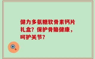 健力多氨糖软骨素钙片礼盒？保护骨骼健康，呵护关节？