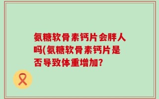 氨糖软骨素钙片会胖人吗(氨糖软骨素钙片是否导致体重增加？