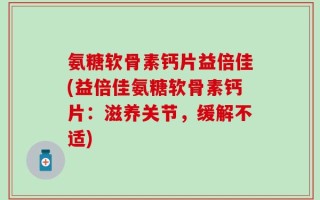 氨糖软骨素钙片益倍佳(益倍佳氨糖软骨素钙片：滋养关节，缓解不适)