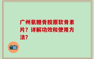广州氨糖骨胶原软骨素片？详解功效和使用方法？