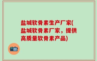 盐城软骨素生产厂家(盐城软骨素厂家，提供高质量软骨素产品)
