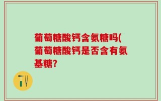 葡萄糖酸钙含氨糖吗(葡萄糖酸钙是否含有氨基糖？
