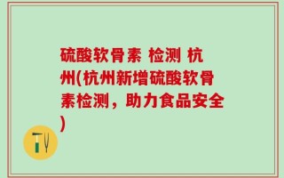 硫酸软骨素 检测 杭州(杭州新增硫酸软骨素检测，助力食品安全)
