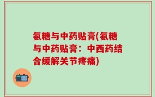氨糖与中药贴膏(氨糖与中药贴膏：中西药结合缓解关节疼痛)