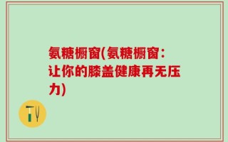 氨糖橱窗(氨糖橱窗：让你的膝盖健康再无压力)
