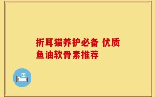 折耳猫养护必备 优质鱼油软骨素推荐
