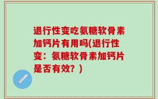 退行性变吃氨糖软骨素加钙片有用吗(退行性变：氨糖软骨素加钙片是否有效？)