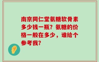 南京同仁堂氨糖软骨素多少钱一瓶？氨糖的价格一般在多少，谁给个参考我？