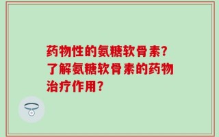 药物性的氨糖软骨素？了解氨糖软骨素的药物治疗作用？