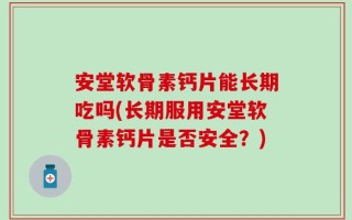 安堂软骨素钙片能长期吃吗(长期服用安堂软骨素钙片是否安全？)