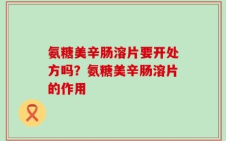氨糖美辛肠溶片要开处方吗？氨糖美辛肠溶片的作用