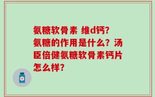 氨糖软骨素 维d钙？氨糖的作用是什么？汤臣倍健氨糖软骨素钙片怎么样？
