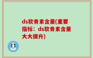 ds软骨素含量(重要指标：ds软骨素含量大大提升)