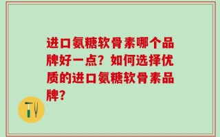 进口氨糖软骨素哪个品牌好一点？如何选择优质的进口氨糖软骨素品牌？