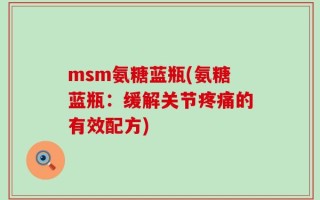 msm氨糖蓝瓶(氨糖蓝瓶：缓解关节疼痛的有效配方)