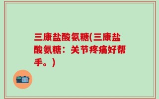 三康盐酸氨糖(三康盐酸氨糖：关节疼痛好帮手。)