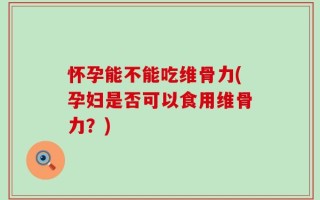 怀孕能不能吃维骨力(孕妇是否可以食用维骨力？)
