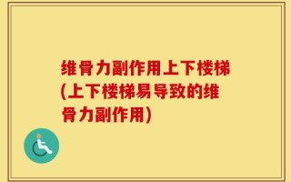 维骨力副作用上下楼梯(上下楼梯易导致的维骨力副作用)