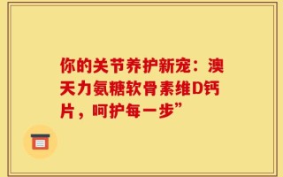 你的关节养护新宠：澳天力氨糖软骨素维D钙片，呵护每一步”