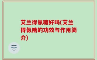 艾兰得氨糖好吗(艾兰得氨糖的功效与作用简介)