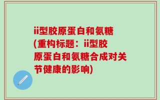 ii型胶原蛋白和氨糖(重构标题：ii型胶原蛋白和氨糖合成对关节健康的影响)