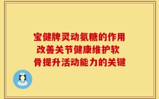 宝健牌灵动氨糖的作用 改善关节健康维护软骨提升活动能力的关键