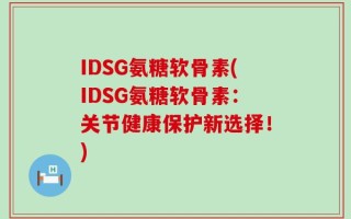 IDSG氨糖软骨素(IDSG氨糖软骨素：关节健康保护新选择！)