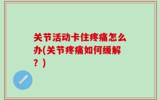 关节活动卡住疼痛怎么办(关节疼痛如何缓解？)