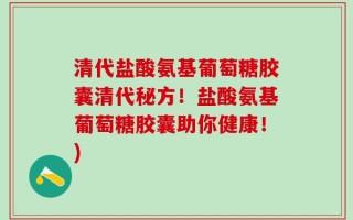 清代盐酸氨基葡萄糖胶囊清代秘方！盐酸氨基葡萄糖胶囊助你健康！)