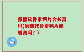 氨糖软骨素钙片会长高吗(氨糖软骨素钙片能增高吗？)