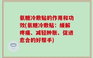 氨糖冷敷贴的作用和功效(氨糖冷敷贴：缓解疼痛、减轻肿胀、促进愈合的好帮手)