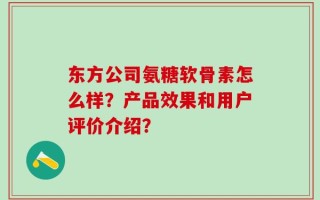 东方公司氨糖软骨素怎么样？产品效果和用户评价介绍？